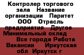 Контролер торгового зала › Название организации ­ Паритет, ООО › Отрасль предприятия ­ Другое › Минимальный оклад ­ 30 000 - Все города Работа » Вакансии   . Иркутская обл.,Иркутск г.